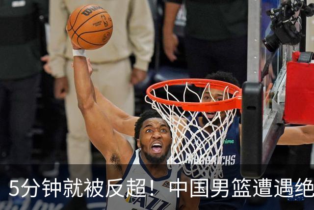 5分钟就被反超！中国男篮遭遇绝杀，热身赛1胜1负